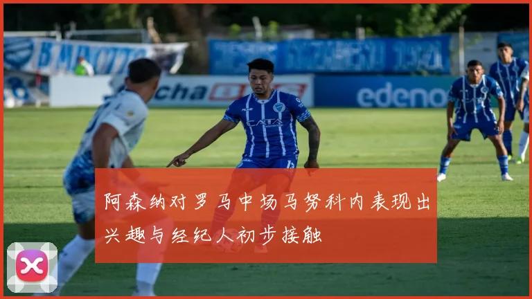 阿森纳对罗马中场马努科内表现出兴趣与经纪人初步接触