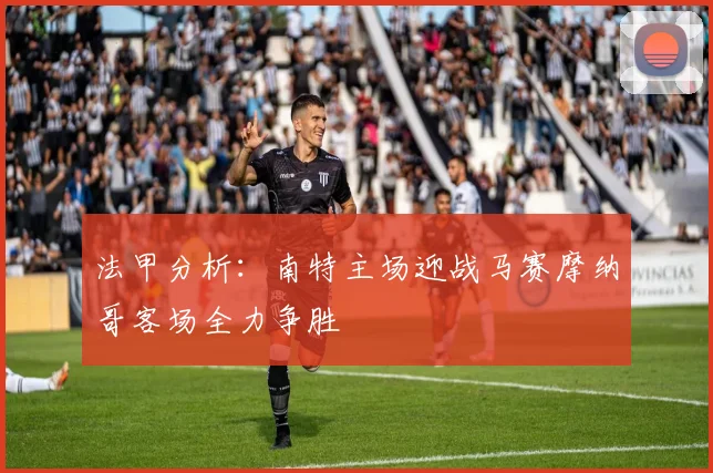 法甲分析：南特主场迎战马赛摩纳哥客场全力争胜