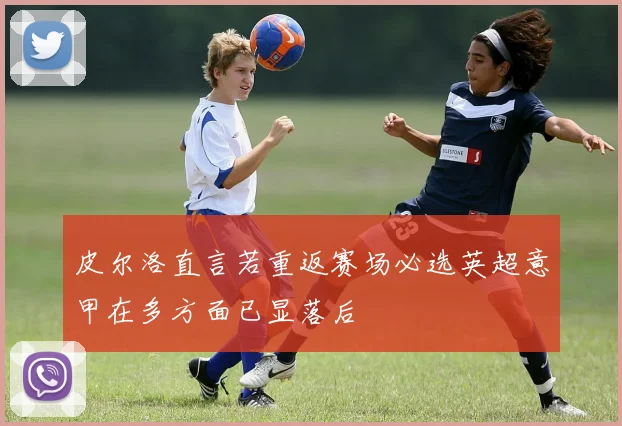 皮尔洛直言若重返赛场必选英超意甲在多方面已显落后