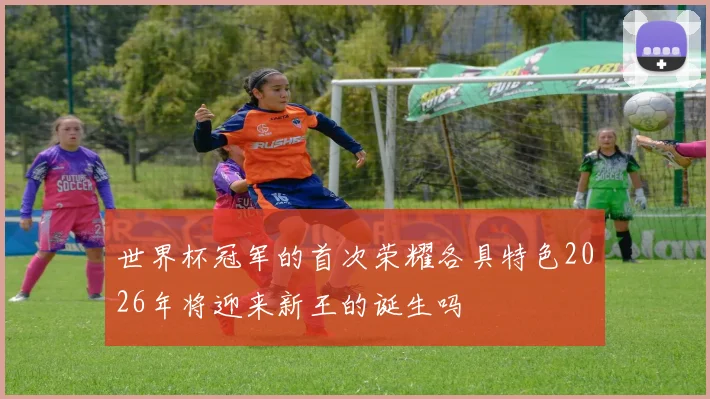 世界杯冠军的首次荣耀各具特色2026年将迎来新王的诞生吗