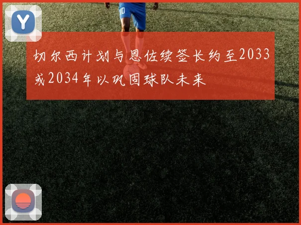 切尔西计划与恩佐续签长约至2033或2034年以巩固球队未来