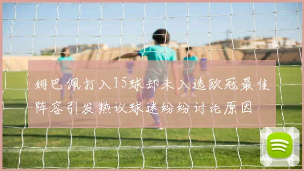 姆巴佩打入15球却未入选欧冠最佳阵容引发热议球迷纷纷讨论原因
