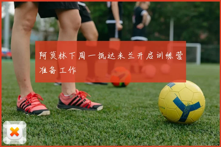 阿莫林下周一抵达米兰开启训练营准备工作