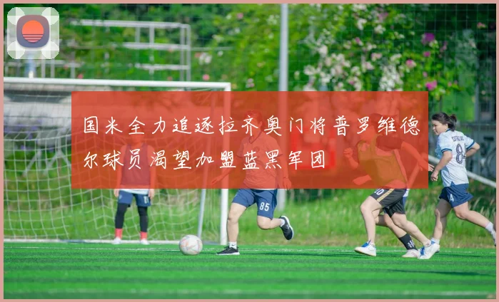 国米全力追逐拉齐奥门将普罗维德尔球员渴望加盟蓝黑军团
