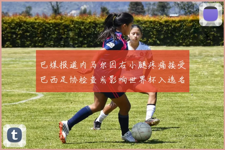 巴媒报道内马尔因右小腿疼痛接受巴西足协检查或影响世界杯入选名单