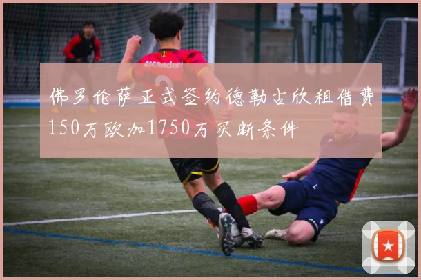 佛罗伦萨正式签约德勒古欣租借费150万欧加1750万买断条件