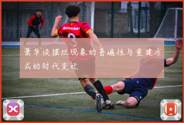 萧华谈摆烂现象的普遍性与重建方式的时代变迁