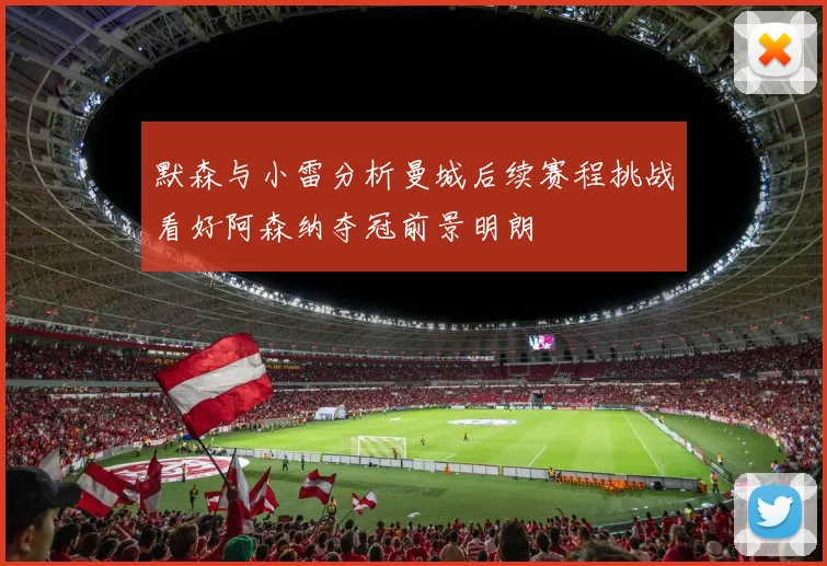 默森与小雷分析曼城后续赛程挑战看好阿森纳夺冠前景明朗