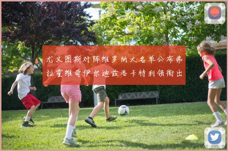 尤文图斯对阵维罗纳大名单公布弗拉霍维奇伊尔迪兹洛卡特利领衔出战