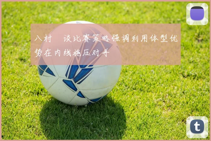 八村塁谈比赛策略强调利用体型优势在内线施压对手