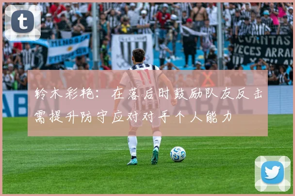 铃木彩艳：在落后时鼓励队友反击需提升防守应对对手个人能力