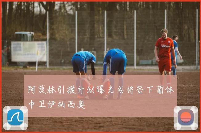 阿莫林引援计划曝光或将签下葡体中卫伊纳西奥