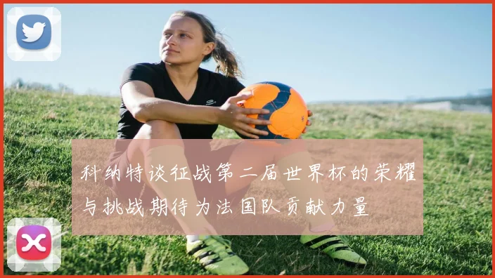 科纳特谈征战第二届世界杯的荣耀与挑战期待为法国队贡献力量