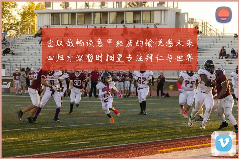 金玟哉畅谈意甲经历的愉悦感未来回归计划暂时搁置专注拜仁与世界杯