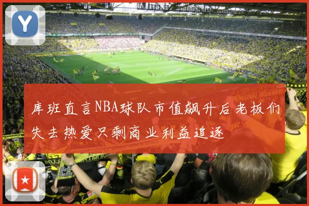库班直言NBA球队市值飙升后老板们失去热爱只剩商业利益追逐