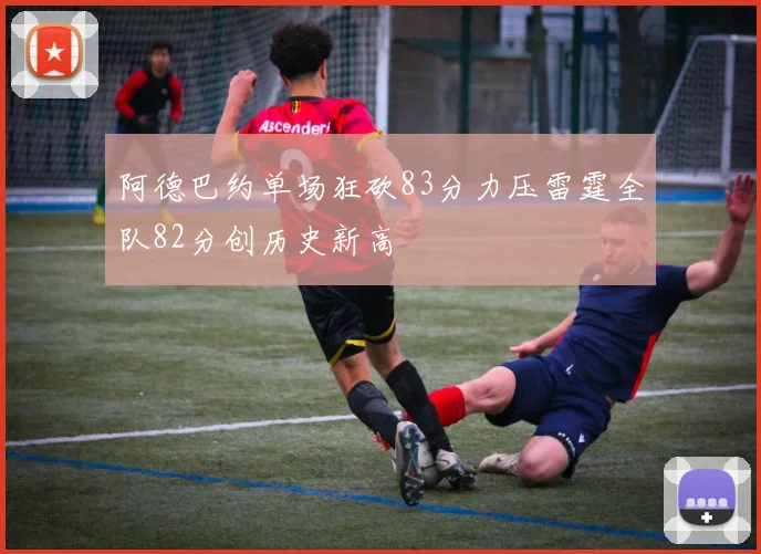 阿德巴约单场狂砍83分力压雷霆全队82分创历史新高