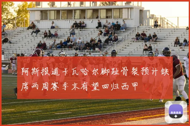 阿斯报道卡瓦哈尔脚趾骨裂预计缺席两周赛季末有望回归西甲