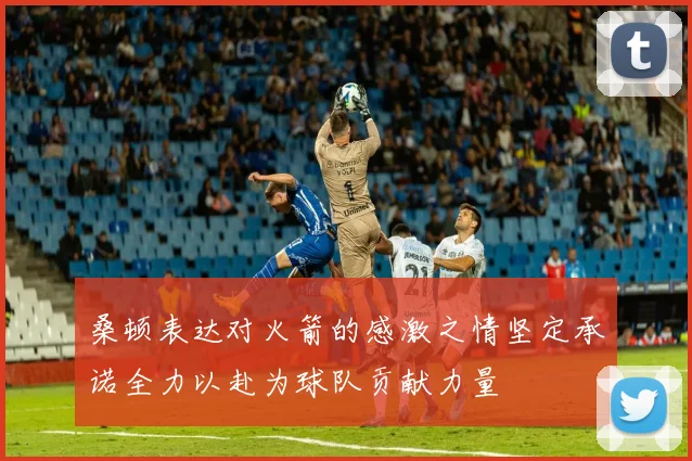 桑顿表达对火箭的感激之情坚定承诺全力以赴为球队贡献力量